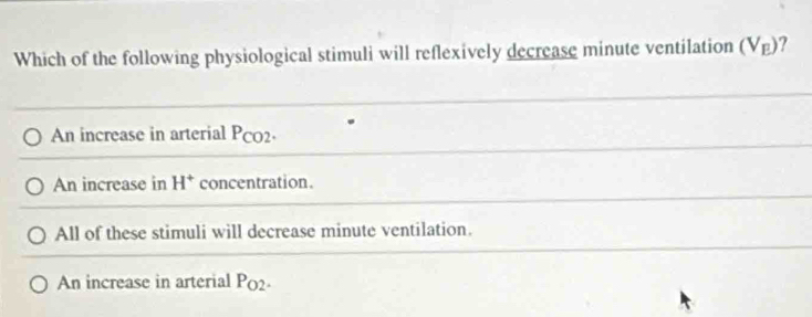 Which of the following physiological stimuli will reflexively decrease minute ventilation (V_E)
An increase in arterial PCO2.
An increase in H^+ concentration.
All of these stimuli will decrease minute ventilation.
An increase in arterial P_O2.