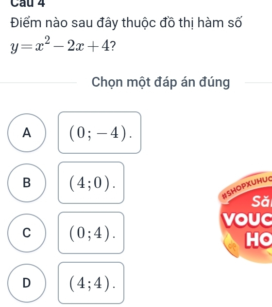 Điểm nào sau đây thuộc đồ thị hàm số
y=x^2-2x+4 ?
Chọn một đáp án đúng
A (0;-4).
B (4;0). 
#SHOPXUHUC
Să
vouC
C (0;4).
HO
D (4;4).