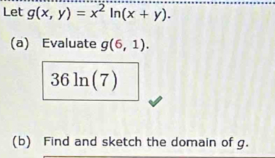 Let g(x,y)=x^2ln (x+y). 
(a) Evaluate g(6,1).
36ln (7)
(b) Find and sketch the domain of g.