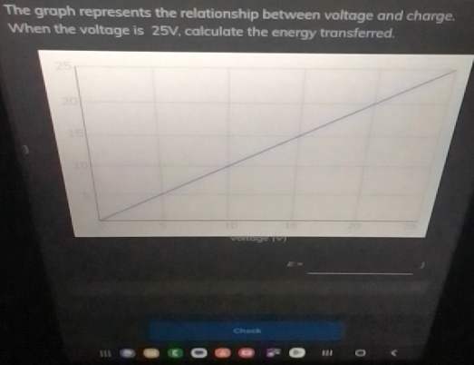 The graph represents the relationship between voltage and charge. 
When the voltage is 25V, calculate the energy transferred.
V
_
E=

Chock 
91' ''