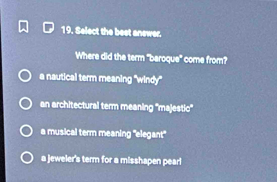 Select the best answer.
Where did the term "baroque" come from?
a nautical term meaning "windy"
an architectural term meaning ''majestic''
a musical term meaning "elegant"
a jeweler's term for a misshapen pearl