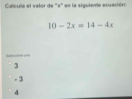 Calcula el valor de '' x '' en la siguiente ecuación:
10-2x=14-4x
Seleccione une
3
- 3
4