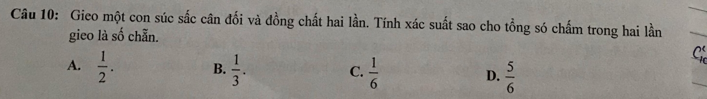 Gieo một con súc sắc cân đối và đồng chất hai lần. Tính xác suất sao cho tồng só chấm trong hai lần
gieo là số chẵn.
C
A.  1/2 .  1/3 .  5/6 
B.
C.  1/6 
D.
