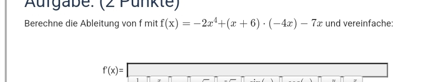 Aurgabe: (2 Punkte) 
Berechne die Ableitung von f mit f(x)=-2x^4+(x+6)· (-4x)-7x und vereinfache:
f'(x)=□