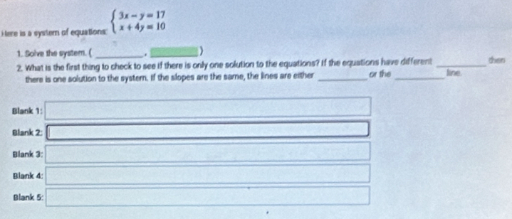Here is a syster of equations beginarrayl 3x-y=17 x+4y=10endarray.
1. Solve the system. ( __) 
2. What is the first thing to check to see if there is only one solution to the equations? If the equations have different _then 
there is one solution to the systern. If the slopes are the same, the lines are either _or the_ line 
Blank 1 
Blank 2:
cos^2x-sin xcos x
Blank 3:
∴ △ ADC=∠ BAD
Blank 4: 
1 
Blank 5: 
^