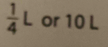  1/4  L or 10 L