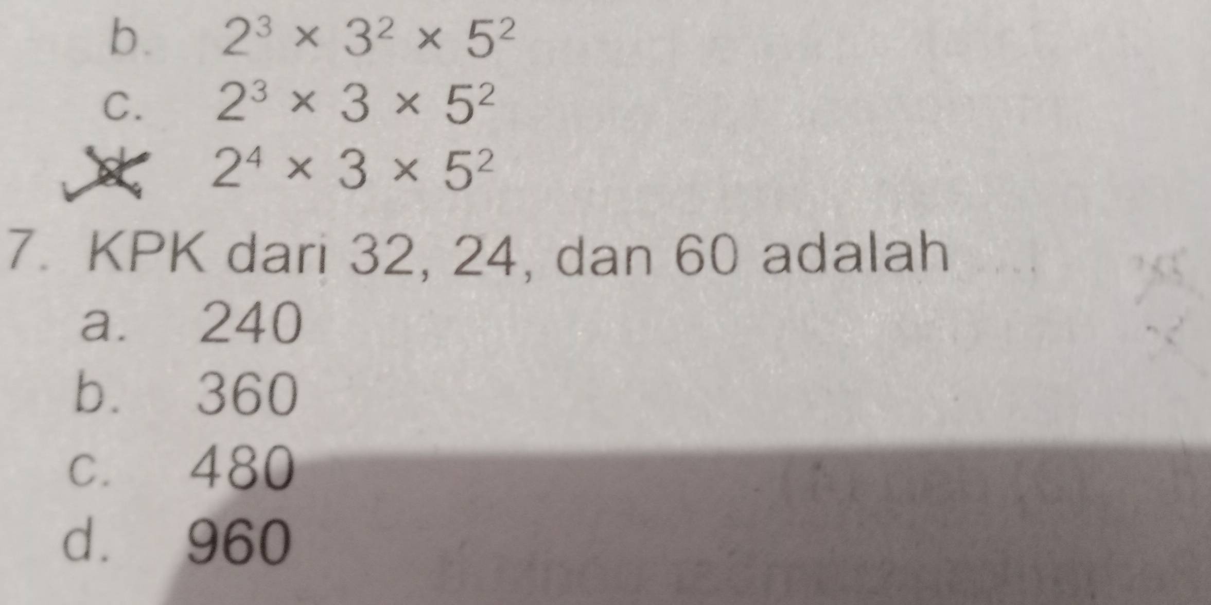 b. 2^3* 3^2* 5^2
C. 2^3* 3* 5^2
2^4* 3* 5^2
7. KPK dari 32, 24, dan 60 adalah
a. 240
b. 360
c. 480
d. 960