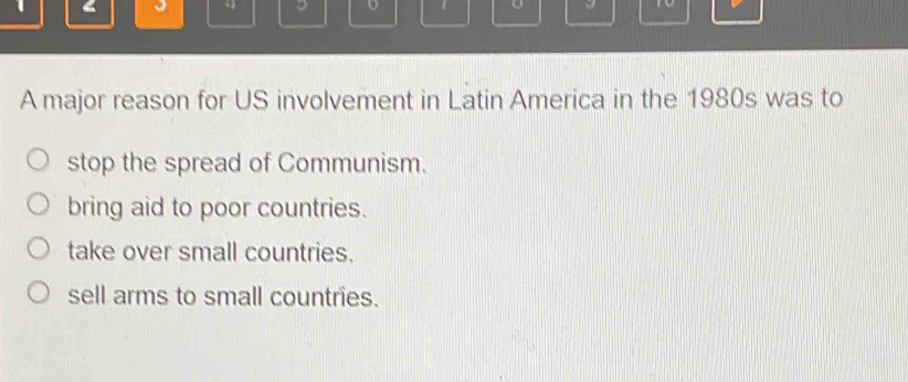 1
。
1 。
to
A major reason for US involvement in Latin America in the 1980s was to
stop the spread of Communism.
bring aid to poor countries.
take over small countries.
sell arms to small countries.