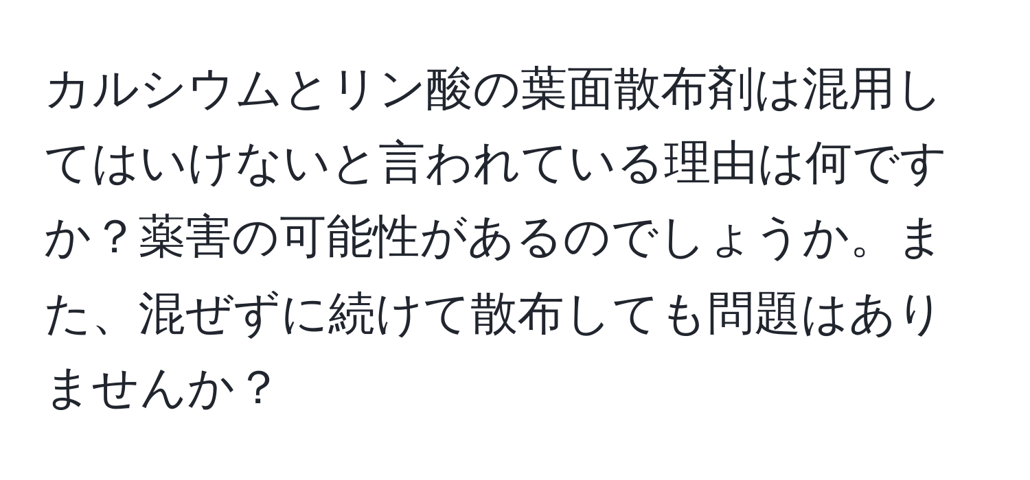 カルシウムとリン酸の葉面散布剤は混用してはいけないと言われている理由は何ですか？薬害の可能性があるのでしょうか。また、混ぜずに続けて散布しても問題はありませんか？