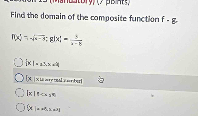 (Manuatory) (7 points)
Find the domain of the composite function f· g.
f(x)=sqrt(x-3); g(x)= 3/x-8 
 X|x≥ 3,x!= 8
 x|x is any real number)
 X|8
 X|x!= 8,x!= 3