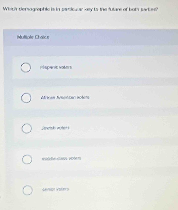 Which demographic is in particular key to the future of both parties?
Multiple Choice
Hispanic voters
African American volers
Jewish voters
middle-class volers
senior vollers