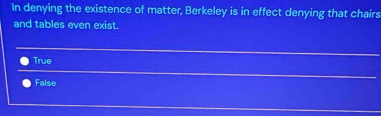 In denying the existence of matter, Berkeley is in effect denying that chairs
and tables even exist.
True
False