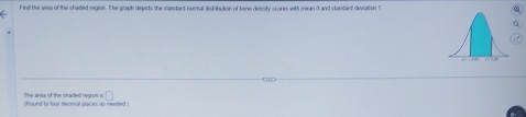 ind the arsa of the shaded magion. The graph depicts the standant nomal distribution of bone deesity scores with mean d and standard diviation t 
)Found to four decimal places as needed like anea of the shaded region in □