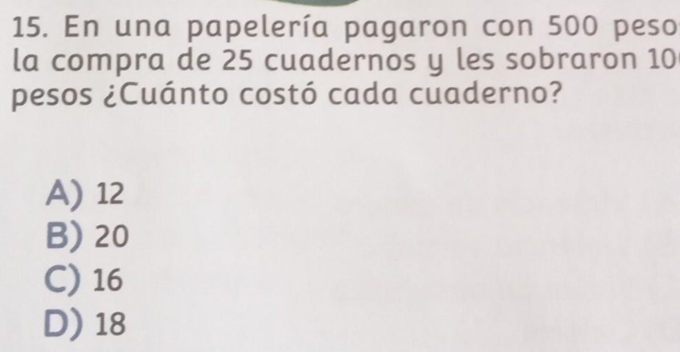 En una papelería pagaron con 500 peso
la compra de 25 cuadernos y les sobraron 10
pesos ¿Cuánto costó cada cuaderno?
A) 12
B) 20
C) 16
D) 18