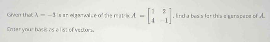 Given that lambda =-3 is an eigenvalue of the matrix A=beginbmatrix 1&2 4&-1endbmatrix , find a basis for this eigenspace of A.
Enter your basis as a list of vectors.