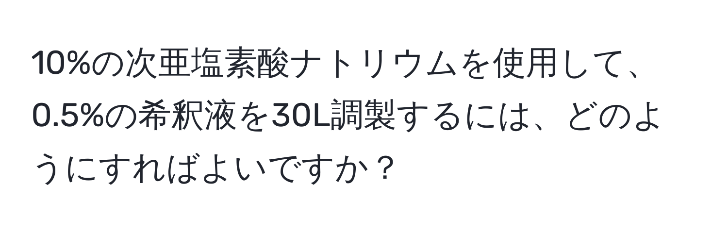 10%の次亜塩素酸ナトリウムを使用して、0.5%の希釈液を30L調製するには、どのようにすればよいですか？