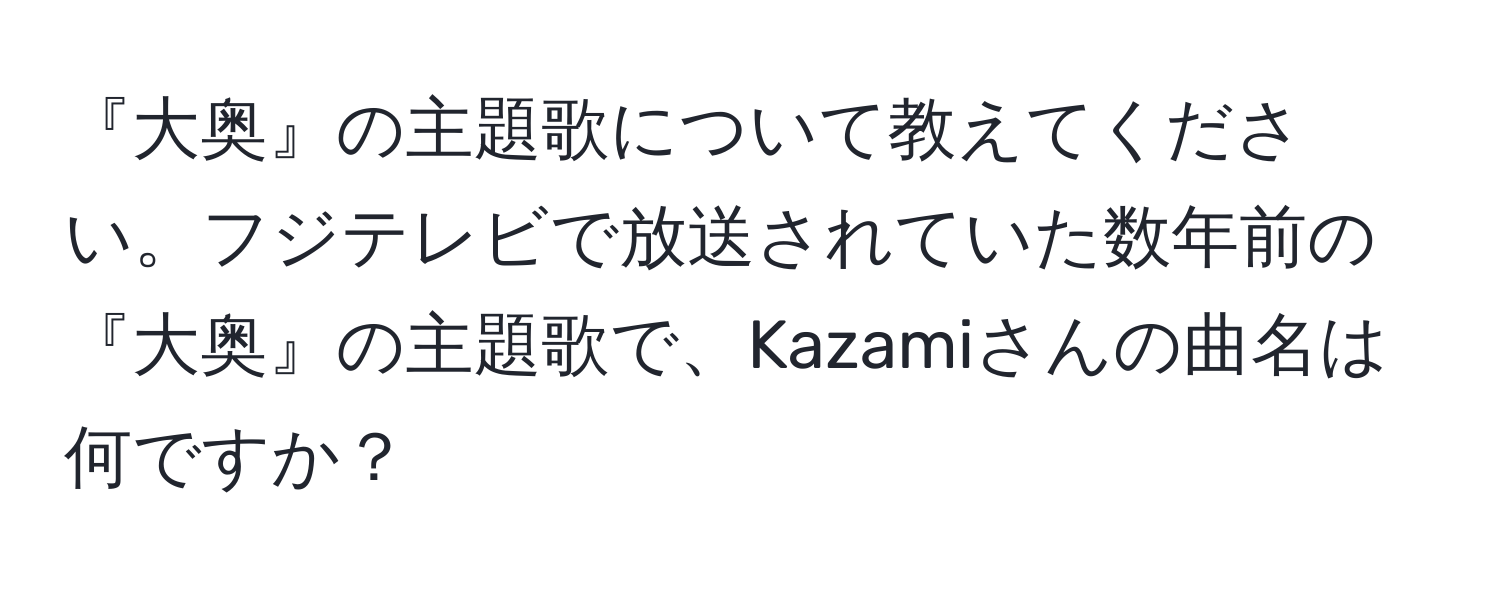 『大奥』の主題歌について教えてください。フジテレビで放送されていた数年前の『大奥』の主題歌で、Kazamiさんの曲名は何ですか？