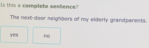 Is this a complete sentence?
The next-door neighbors of my elderly grandparents.
yes no