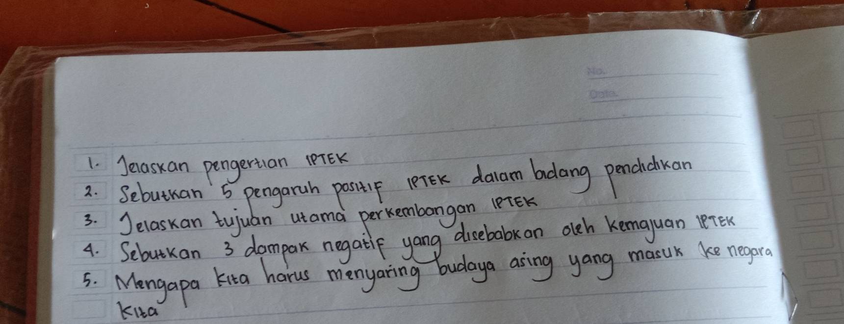 Jerasxan pengertian PTEK 
2. Sebuthan 6. pengarah postip lerok davan badlong penchecdkan 
3. Jelaskan tujuan utama perkembangan lPTEK 
4. Sebutuan 3 dampar negatlp yang disebabkan oleh kemauan lerex 
5. Mangapa kita harus menyaring budoya asing yang masur ke negpre 
Kia