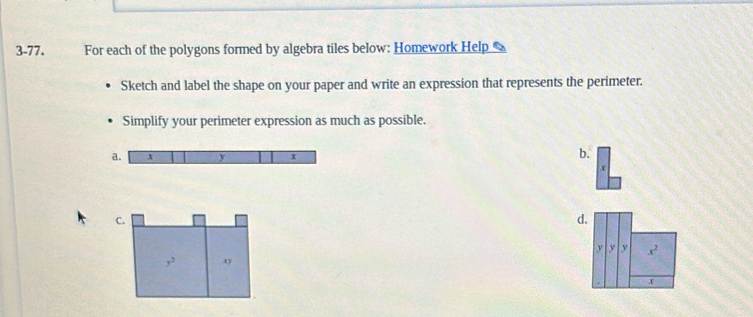 3-77. For each of the polygons formed by algebra tiles below: Homework Help 
Sketch and label the shape on your paper and write an expression that represents the perimeter. 
Simplify your perimeter expression as much as possible. 
b. 
C. 
d.
y y x^2
y^2 xy
X