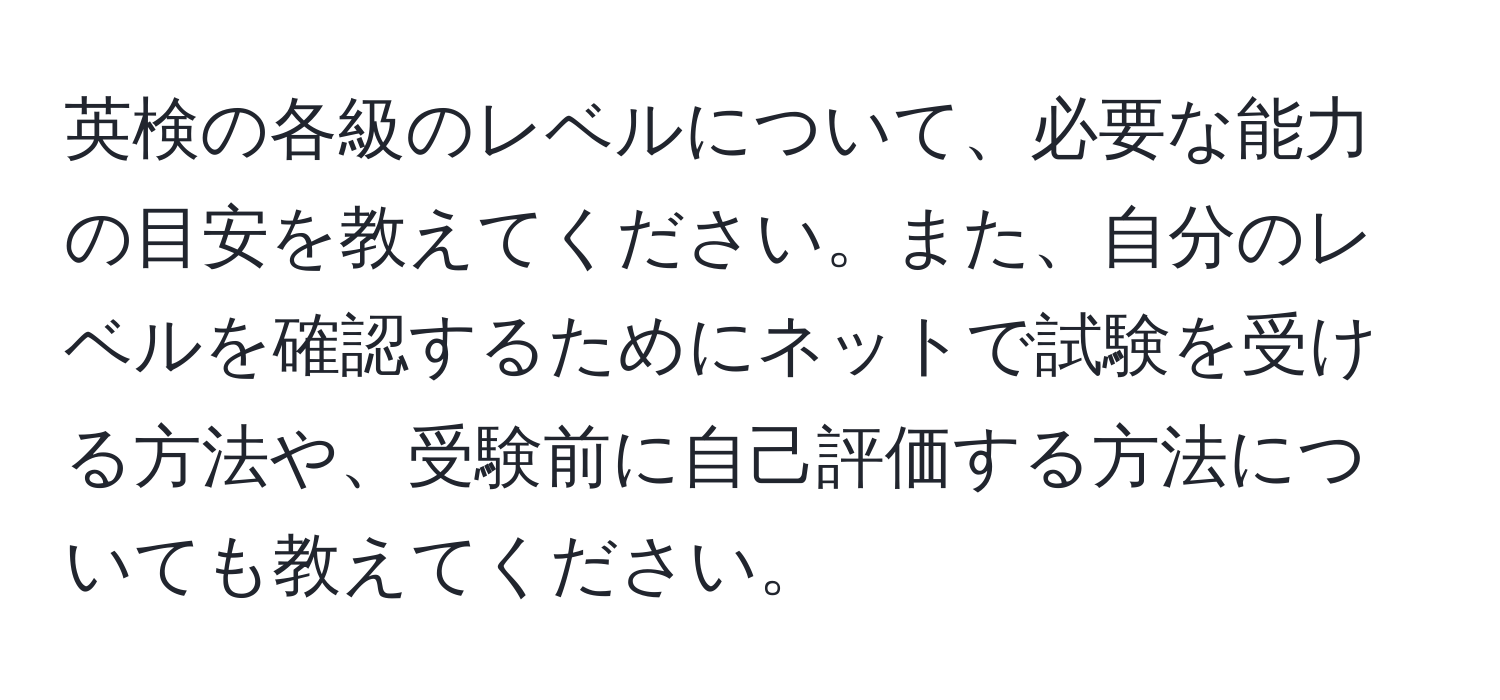 英検の各級のレベルについて、必要な能力の目安を教えてください。また、自分のレベルを確認するためにネットで試験を受ける方法や、受験前に自己評価する方法についても教えてください。