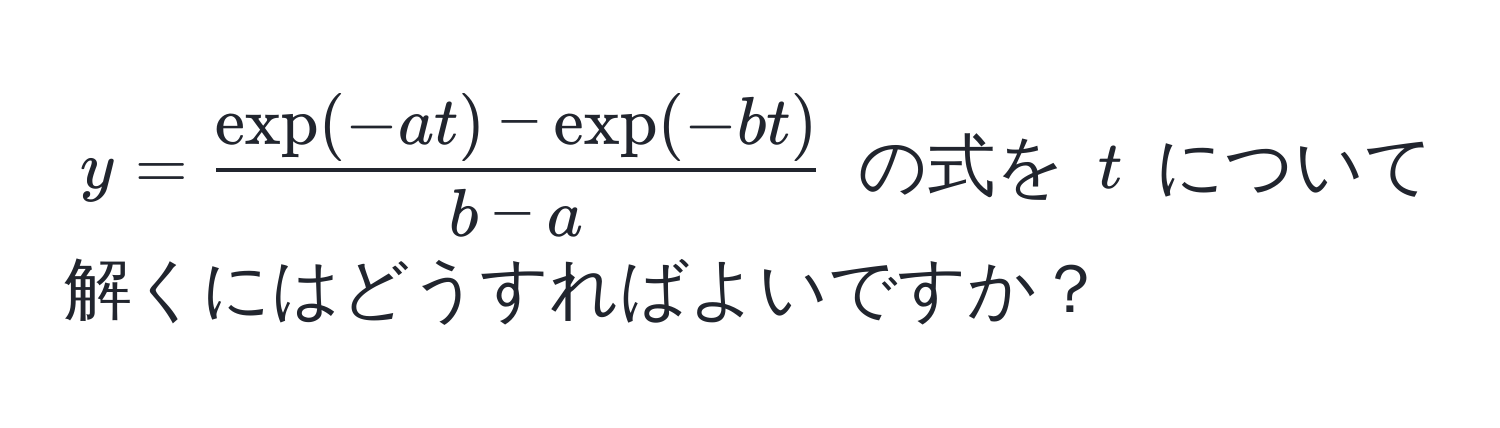 $y =  (exp(-at) - exp(-bt))/b - a $ の式を $t$ について解くにはどうすればよいですか？