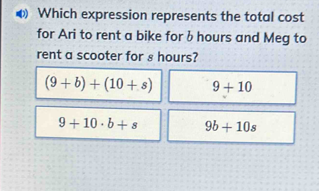 Which expression represents the total cost
for Ari to rent a bike for b hours and Meg to
rent a scooter for s hours?
(9+b)+(10+s)
9+10
9+10· b+s
9b+10s