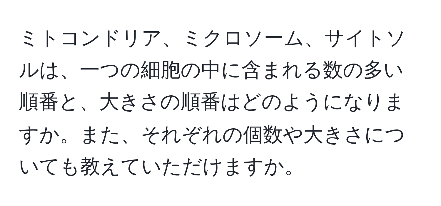 ミトコンドリア、ミクロソーム、サイトソルは、一つの細胞の中に含まれる数の多い順番と、大きさの順番はどのようになりますか。また、それぞれの個数や大きさについても教えていただけますか。