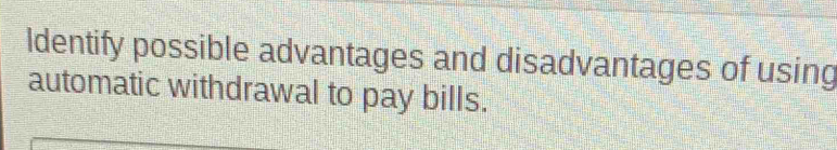 Identify possible advantages and disadvantages of using 
automatic withdrawal to pay bills.