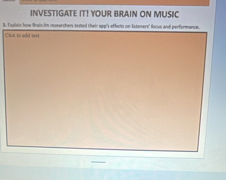 INVESTIGATE IT! YOUR BRAIN ON MUSIC 
3. Explain how Brain.fm researchers tested their app's effects on listeners' focus and performance. 
Click to add text