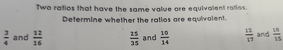 Two ratios that have the same value are equivalent ratios.
Determine whether the ratios are equivalent.
 12/17 
 3/4  and  12/16   25/35  and  10/14  and  10/15 