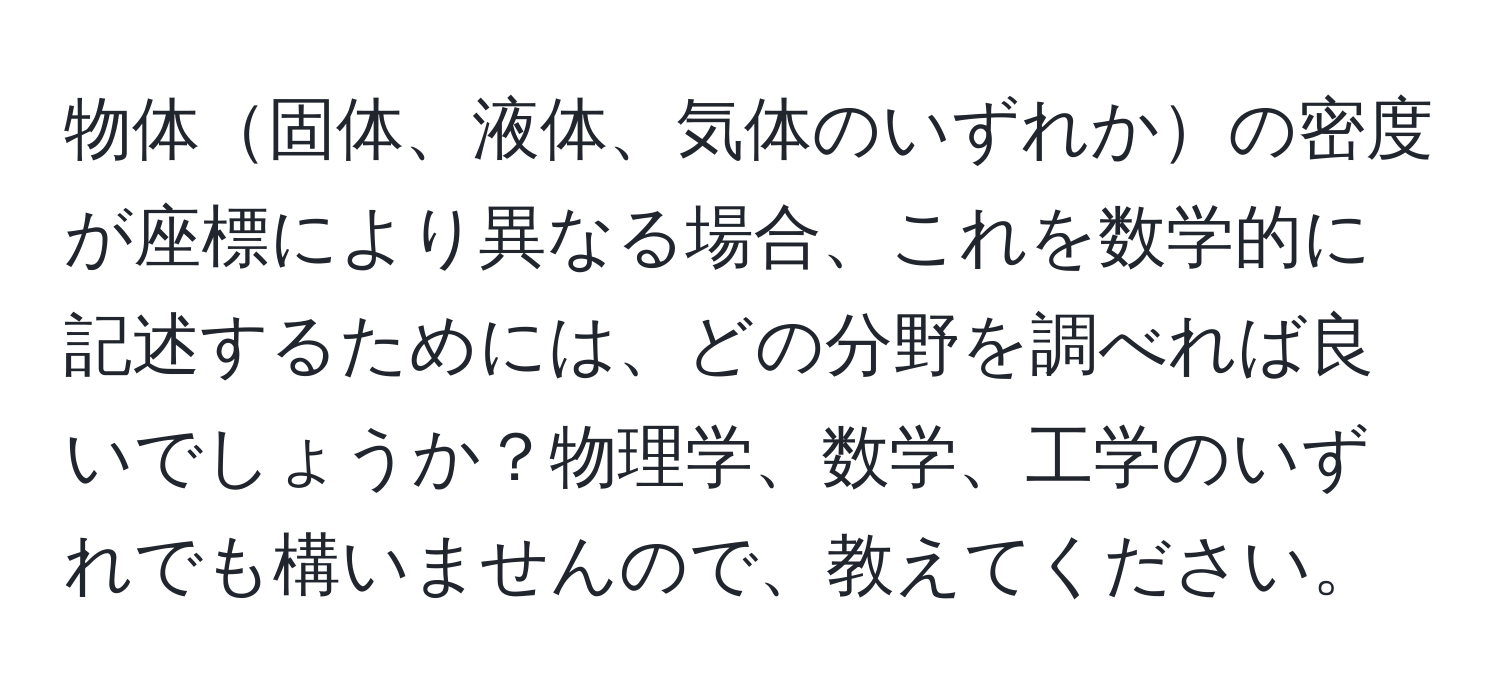 物体固体、液体、気体のいずれかの密度が座標により異なる場合、これを数学的に記述するためには、どの分野を調べれば良いでしょうか？物理学、数学、工学のいずれでも構いませんので、教えてください。