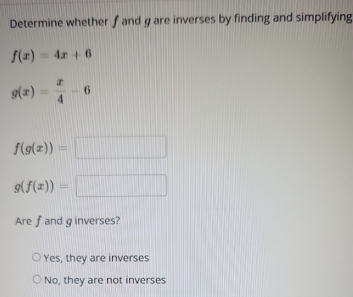 Determine whether ƒ and gare inverses by finding and simplifying
f(x)=4x+6
g(x)= x/4 -6
f(g(x))=□
g(f(x))=□
Are fand ginverses?
Yes, they are inverses
No, they are not inverses