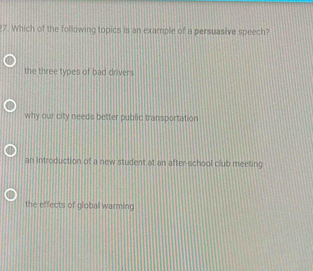 Which of the following topics is an example of a persuasive speech?
the three types of bad drivers
why our city needs better public transportation
an introduction of a new student at an after-school club meeting
the effects of global warming