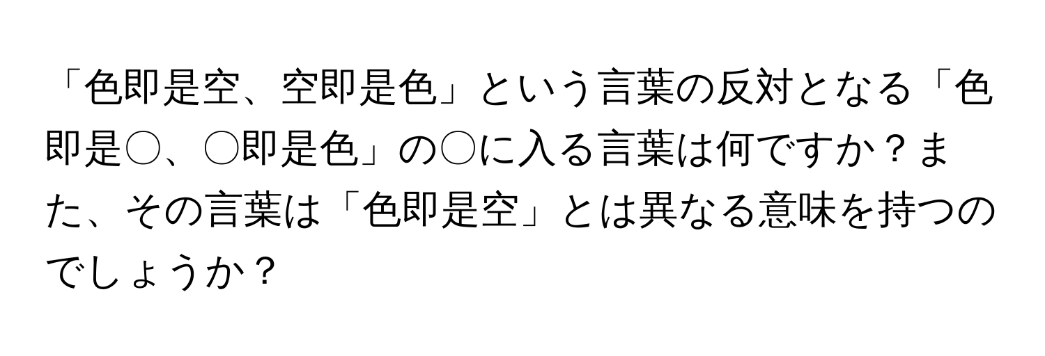 「色即是空、空即是色」という言葉の反対となる「色即是〇、〇即是色」の〇に入る言葉は何ですか？また、その言葉は「色即是空」とは異なる意味を持つのでしょうか？