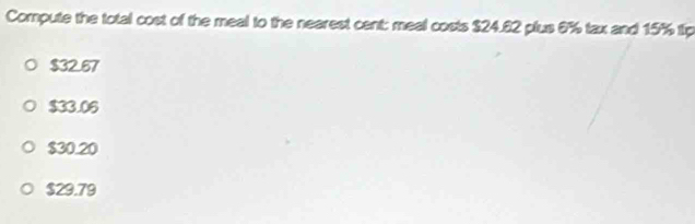 Compute the total cost of the meal to the nearest cent: meal costs $24.82 plus 6% tax and 15% tip
$32.67
$33.06
$30.20
$29.79