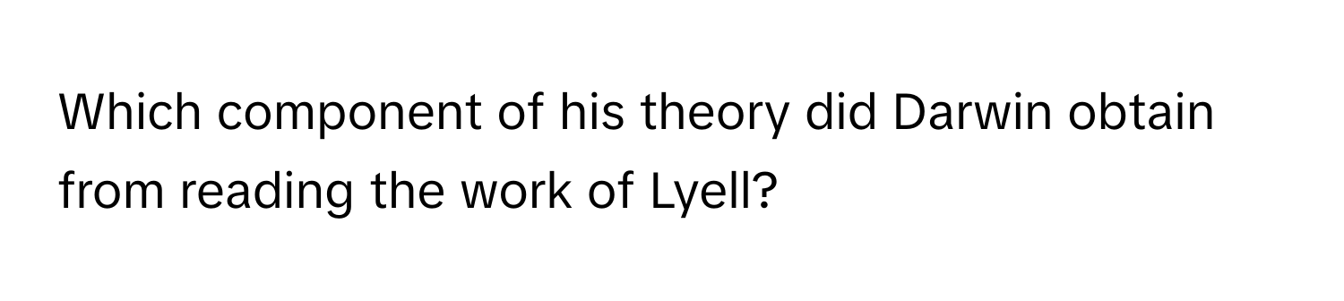 Which component of his theory did Darwin obtain from reading the work of Lyell?