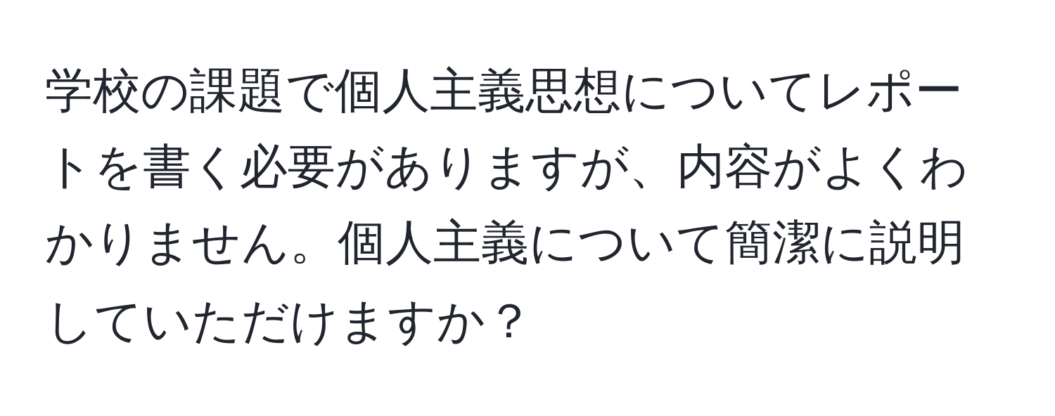 学校の課題で個人主義思想についてレポートを書く必要がありますが、内容がよくわかりません。個人主義について簡潔に説明していただけますか？