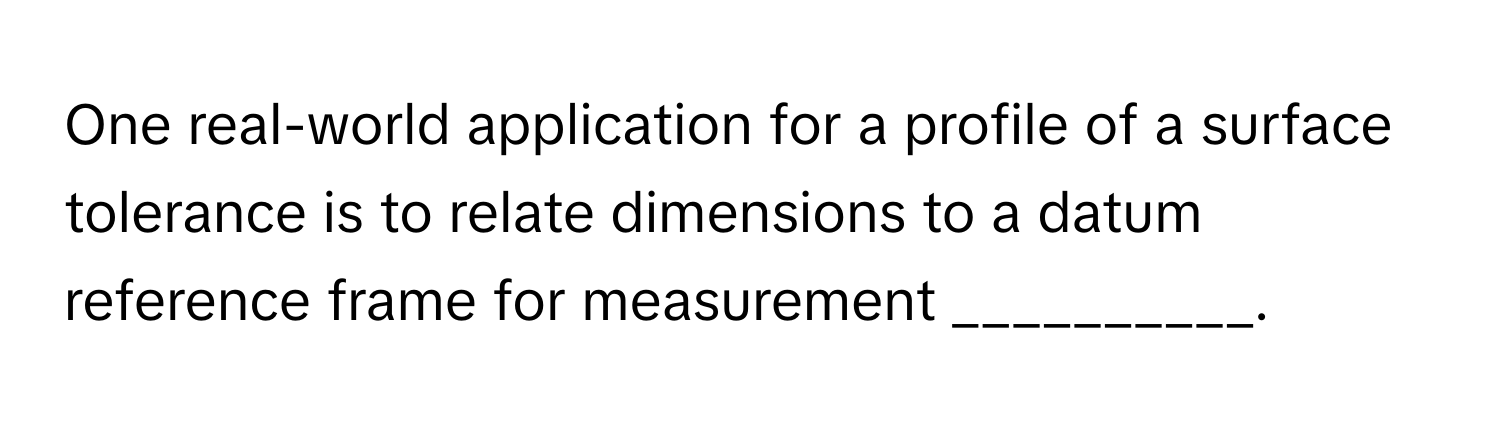 One real-world application for a profile of a surface tolerance is to relate dimensions to a datum reference frame for measurement __________.