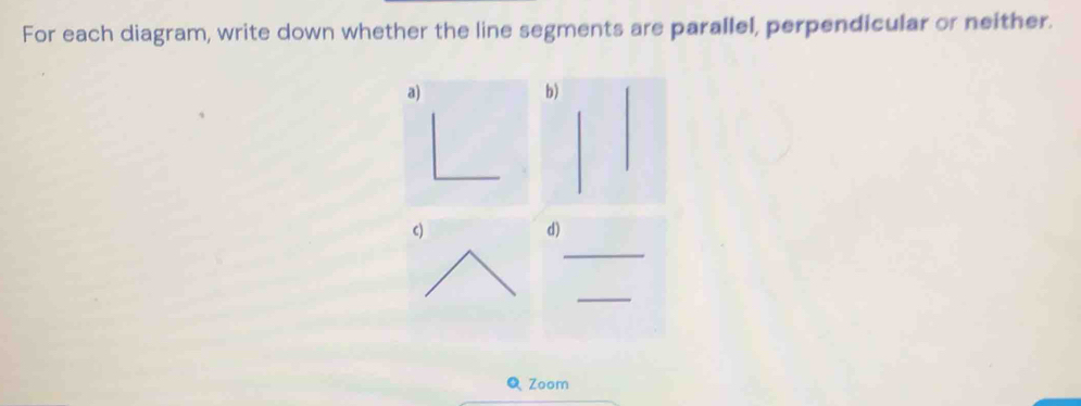 For each diagram, write down whether the line segments are parallel, perpendicular or neither. 
a) 
b 
_ 
c) 
d) 
_ 
Q Zoom