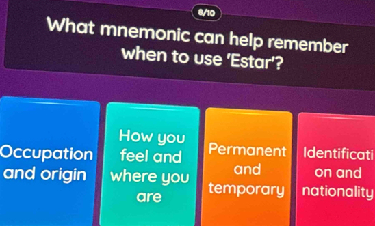 8/10
What mnemonic can help remember
when to use 'Estar'?
How you
Occupation feel and Permanent Identificati
and on and
and origin where you temporary nationality
are