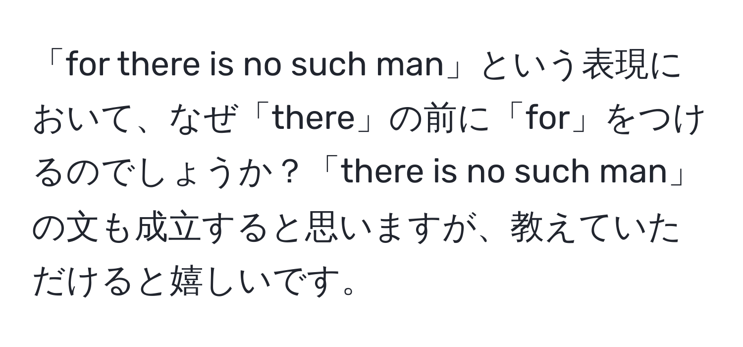 「for there is no such man」という表現において、なぜ「there」の前に「for」をつけるのでしょうか？「there is no such man」の文も成立すると思いますが、教えていただけると嬉しいです。