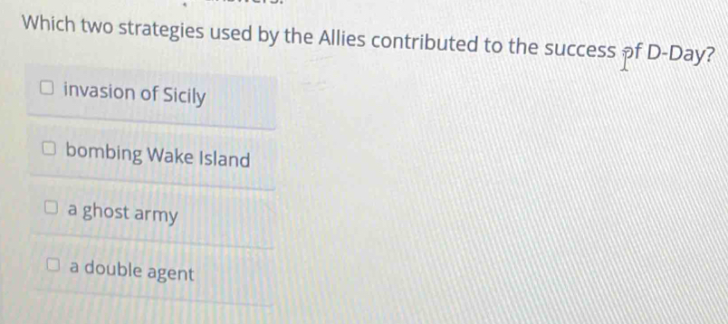 Which two strategies used by the Allies contributed to the success of D-Day?
invasion of Sicily
bombing Wake Island
a ghost army
a double agent