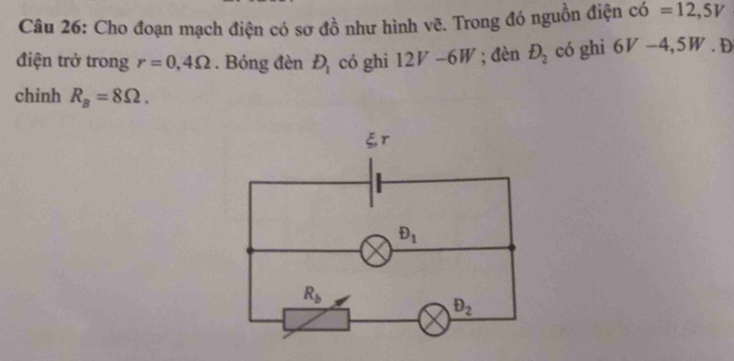 Cho đoạn mạch điện có sơ đồ như hình vẽ. Trong đó nguồn điện chat 0=12,5V
điện trở trong r=0,4Omega. Bóng đèn D_1 có ghi 12V-6W; đèn D_2 có ghi 6V -4,5W . Đ
chinh R_B=8Omega .