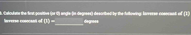 Calculate the first positive (or (1) angle (in degrees) described by the following: inverse cosecant of (1) 
_ 
inverse cosecant of (1)= degrees