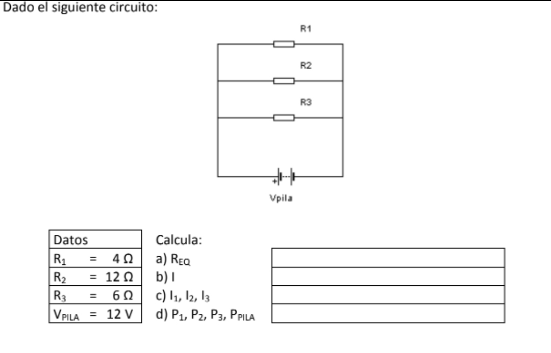 Dado el siguiente circuito: 
Datos Calcula:
R_1=4Omega a) R_EQ
R_2=12Omega b)I
R_3=6Omega c) l_1, l_2, l_3
V_PILA=12V d) P_1, P_2, P_3 , Ppila