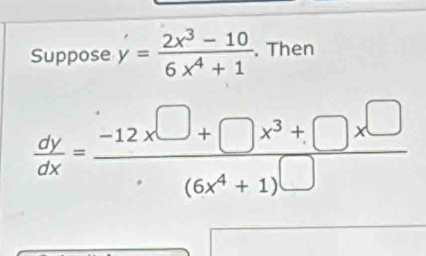 Suppose y= (2x^3-10)/6x^4+1 . Then
 dy/dx = (-12x□ +□ x^3+□ x^(□))/(6x^4+1)□  