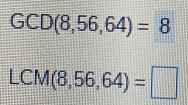 GCD(8,56,64)=8
LCM(8,56,64)=□