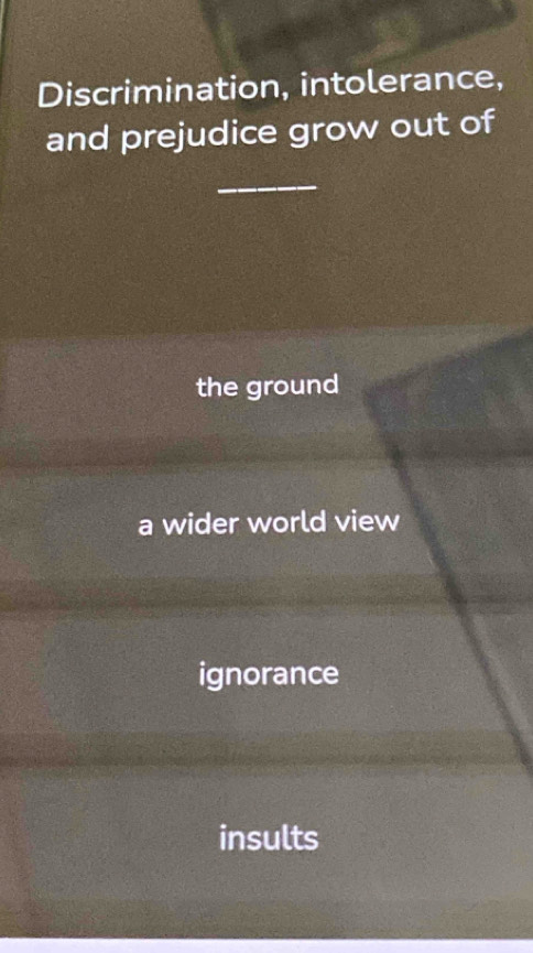 Discrimination, intolerance,
and prejudice grow out of
_
the ground
a wider world view
ignorance
insults