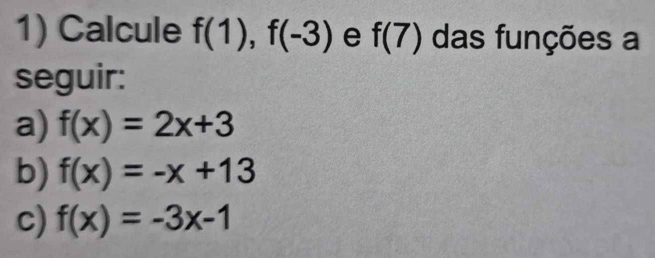 Calcule f(1), f(-3) e f(7) das funções a 
seguir: 
a) f(x)=2x+3
b) f(x)=-x+13
c) f(x)=-3x-1